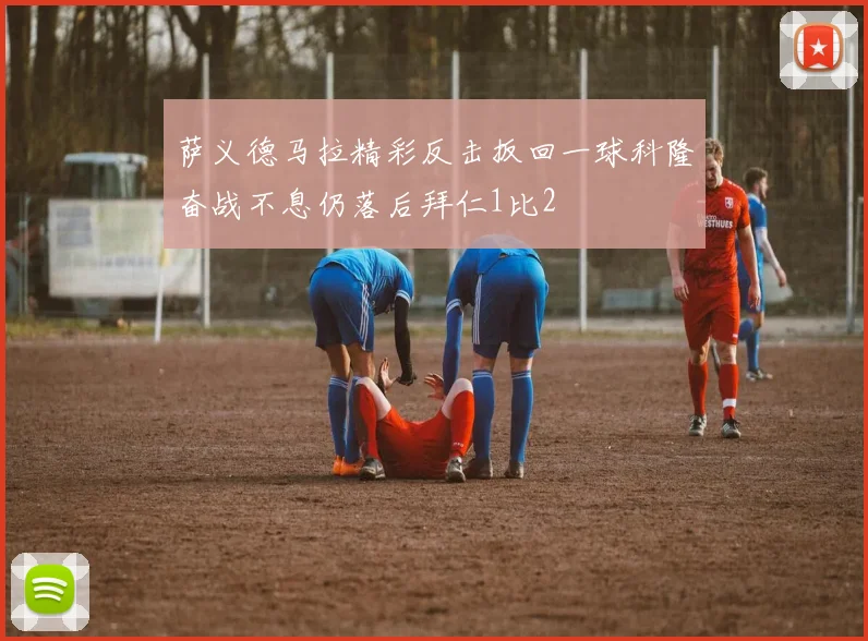 萨义德马拉精彩反击扳回一球科隆奋战不息仍落后拜仁1比2