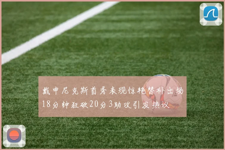 戴申尼克斯首秀表现惊艳替补出场18分钟狂砍20分3助攻引发热议
