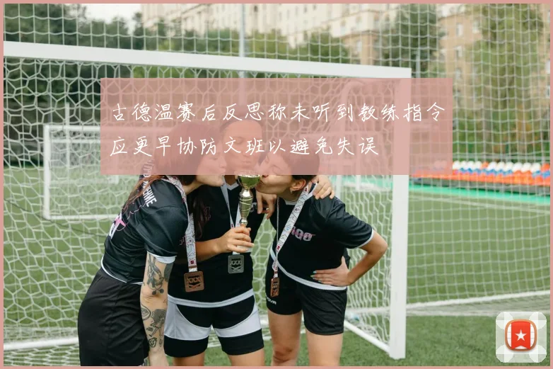 古德温赛后反思称未听到教练指令应更早协防文班以避免失误