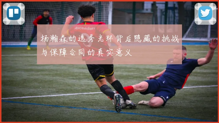 杨瀚森的选秀光环背后隐藏的挑战与保障合同的真实意义