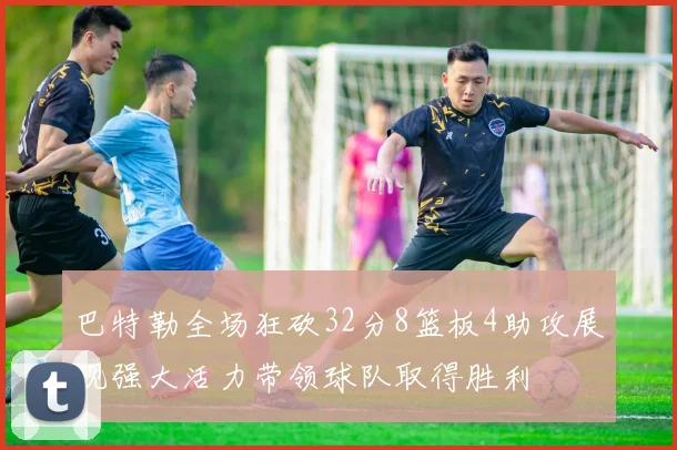 巴特勒全场狂砍32分8篮板4助攻展现强大活力带领球队取得胜利