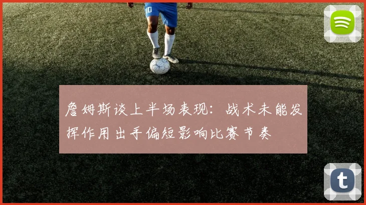 詹姆斯谈上半场表现：战术未能发挥作用出手偏短影响比赛节奏