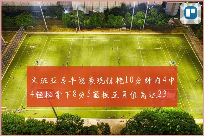 文班亚马半场表现惊艳10分钟内4中4轻松拿下8分5篮板正负值高达23