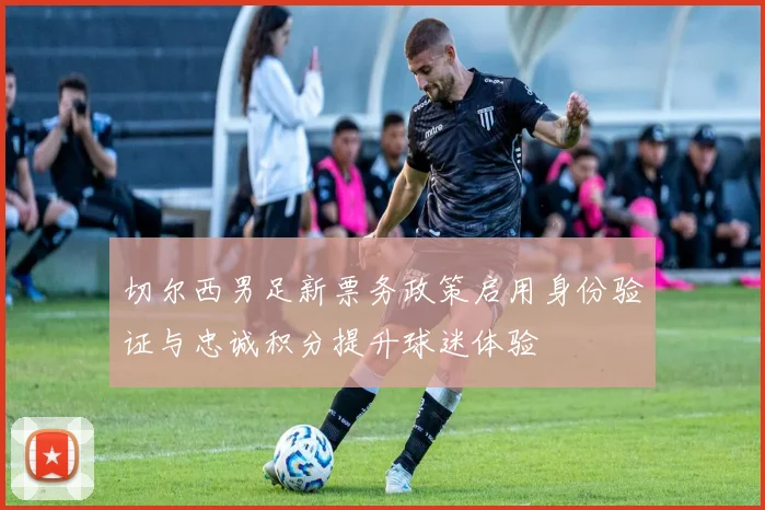 切尔西男足新票务政策启用身份验证与忠诚积分提升球迷体验