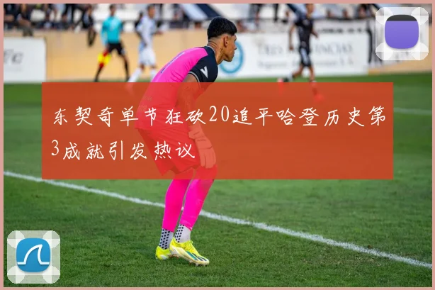 东契奇单节狂砍20追平哈登历史第3成就引发热议