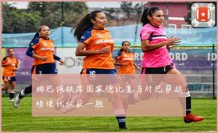 姆巴佩缺席国家德比皇马对巴萨战绩堪忧仅获一胜