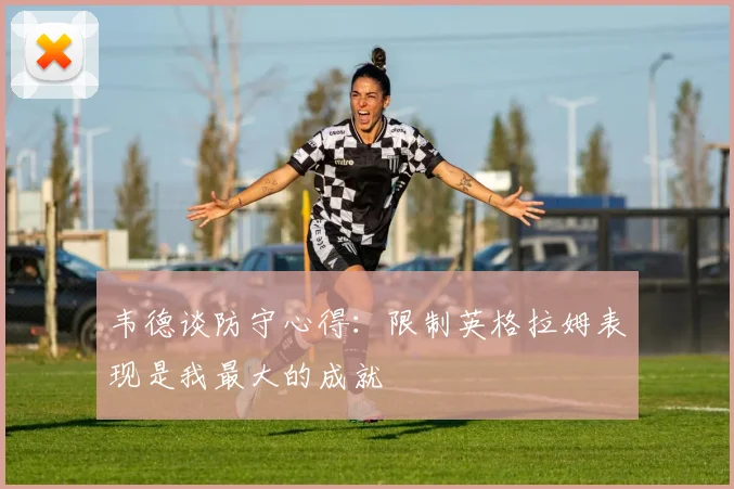 韦德谈防守心得：限制英格拉姆表现是我最大的成就
