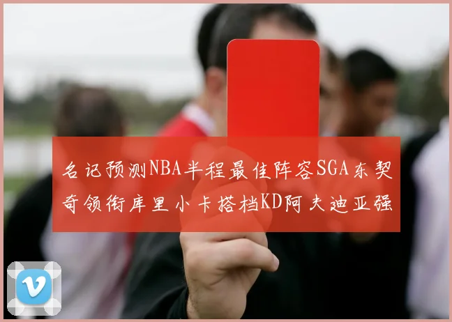 名记预测NBA半程最佳阵容SGA东契奇领衔库里小卡搭档KD阿夫迪亚强势入选