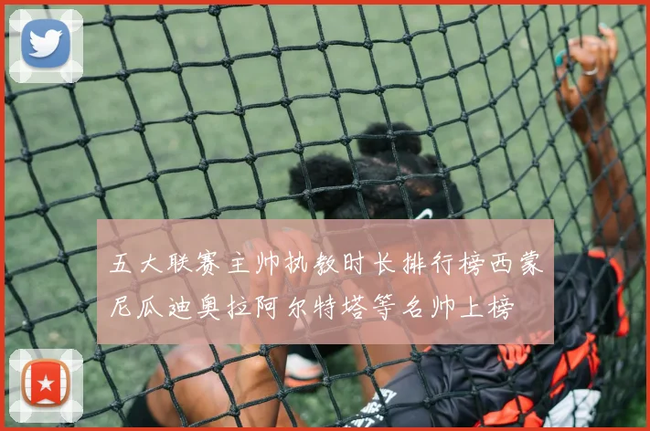 五大联赛主帅执教时长排行榜西蒙尼瓜迪奥拉阿尔特塔等名帅上榜