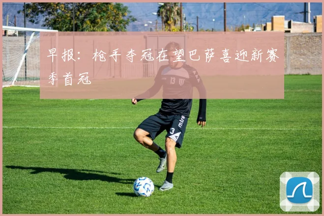 早报：枪手夺冠在望巴萨喜迎新赛季首冠