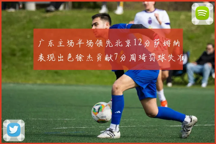 广东主场半场领先北京12分萨姆纳表现出色徐杰贡献7分周琦罚球失准