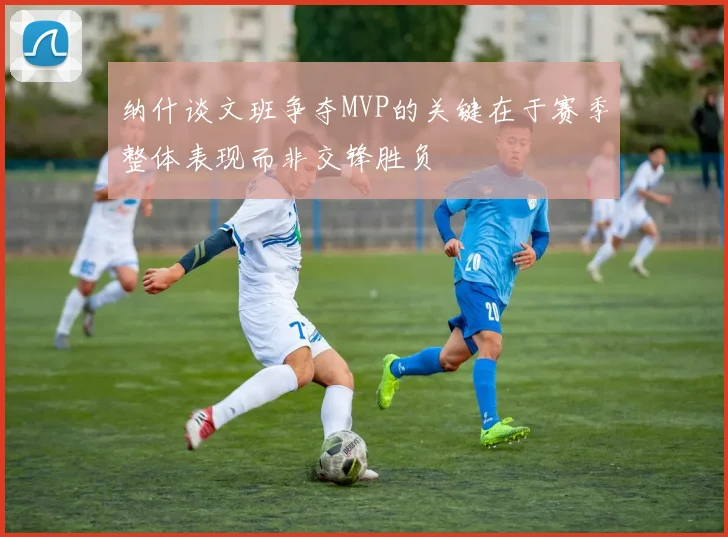 纳什谈文班争夺MVP的关键在于赛季整体表现而非交锋胜负