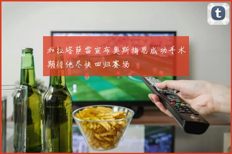 加拉塔萨雷宣布奥斯梅恩成功手术期待他尽快回归赛场