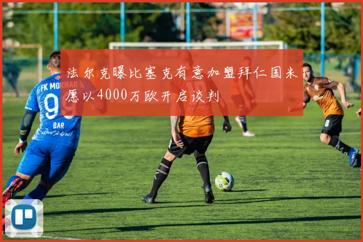 法尔克曝比塞克有意加盟拜仁国米愿以4000万欧开启谈判