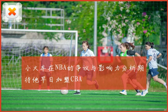 小火车在NBA的争议与影响力分析期待他早日加盟CBA