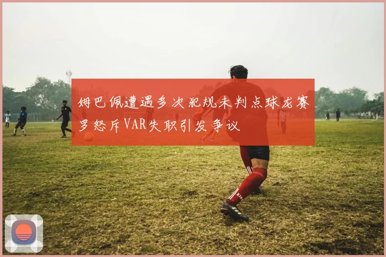 姆巴佩遭遇多次犯规未判点球龙赛罗怒斥VAR失职引发争议