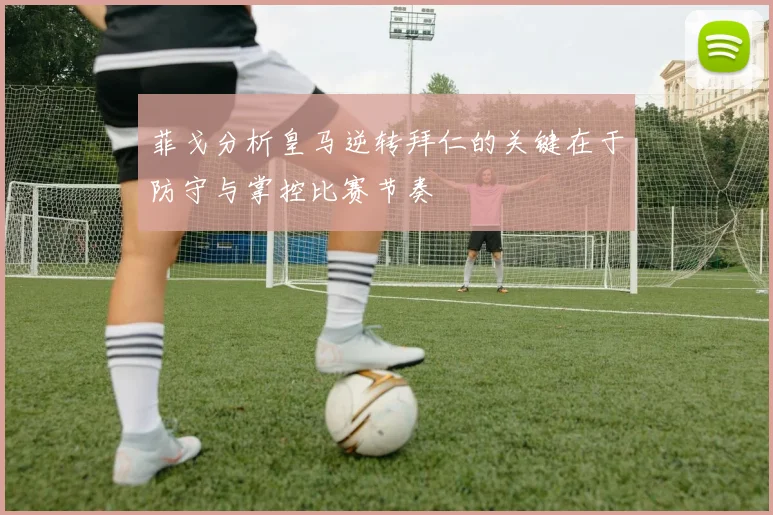 菲戈分析皇马逆转拜仁的关键在于防守与掌控比赛节奏