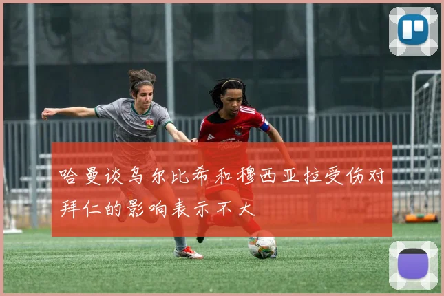 哈曼谈乌尔比希和穆西亚拉受伤对拜仁的影响表示不大