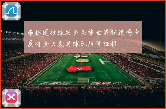 弗林蓬社媒发声无缘世界杯遗憾今夏将全力支持球队陪伴征程