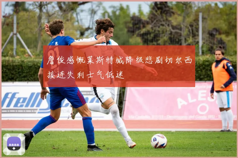 詹俊感慨莱斯特城降级悲剧切尔西接连失利士气低迷