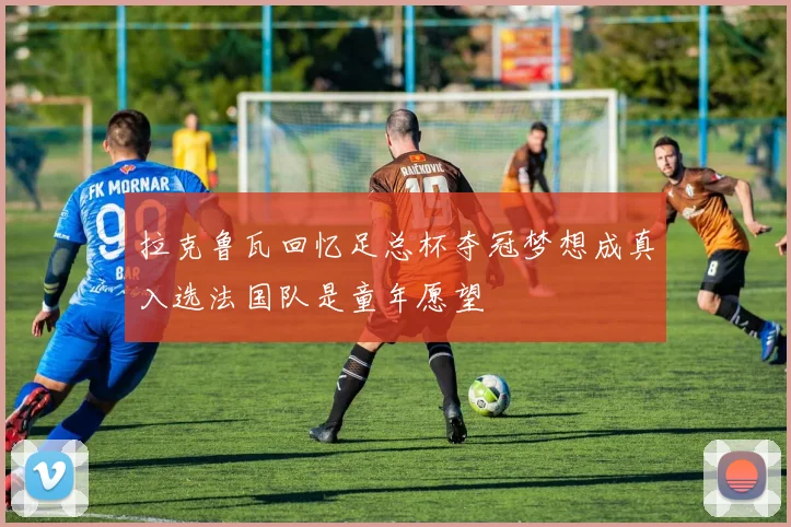 拉克鲁瓦回忆足总杯夺冠梦想成真入选法国队是童年愿望