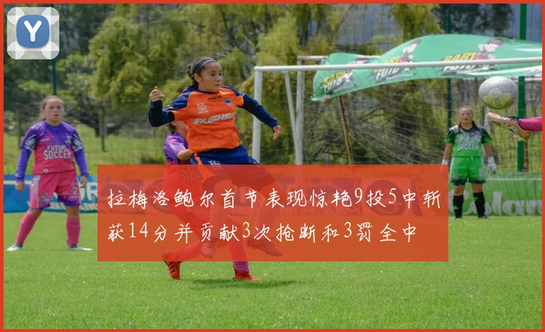 拉梅洛鲍尔首节表现惊艳9投5中斩获14分并贡献3次抢断和3罚全中