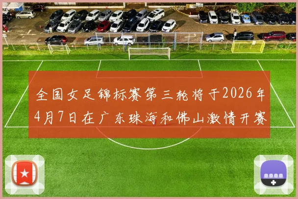 全国女足锦标赛第三轮将于2026年4月7日在广东珠海和佛山激情开赛