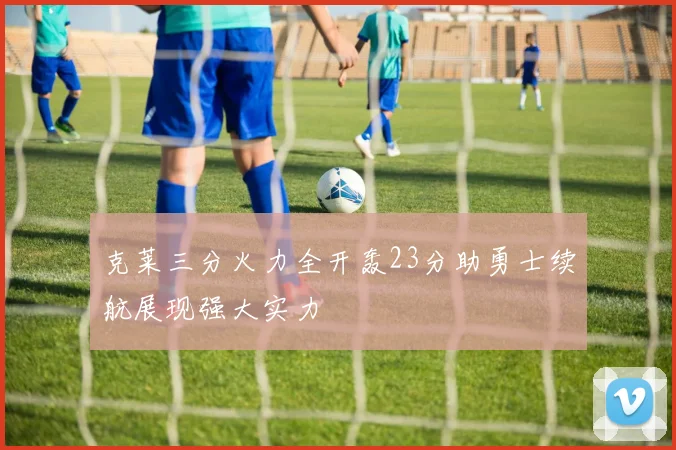 克莱三分火力全开轰23分助勇士续航展现强大实力