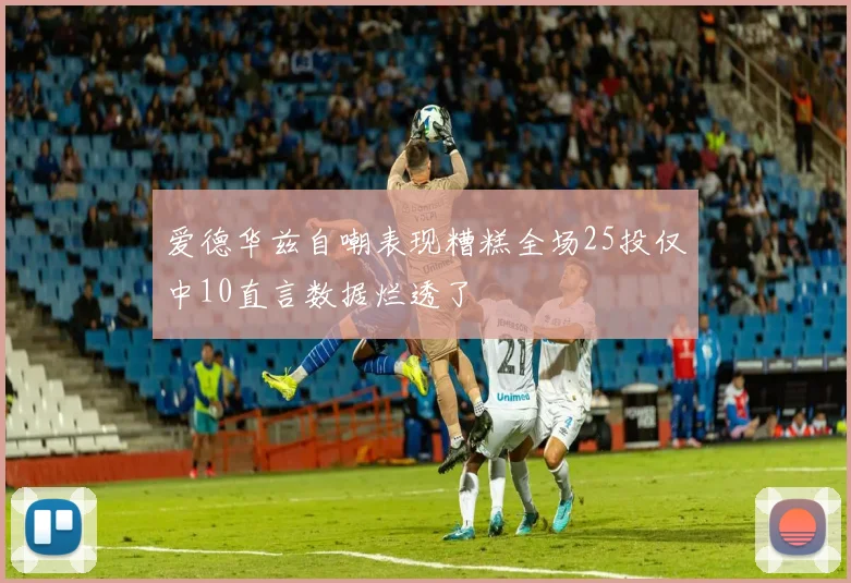 爱德华兹自嘲表现糟糕全场25投仅中10直言数据烂透了