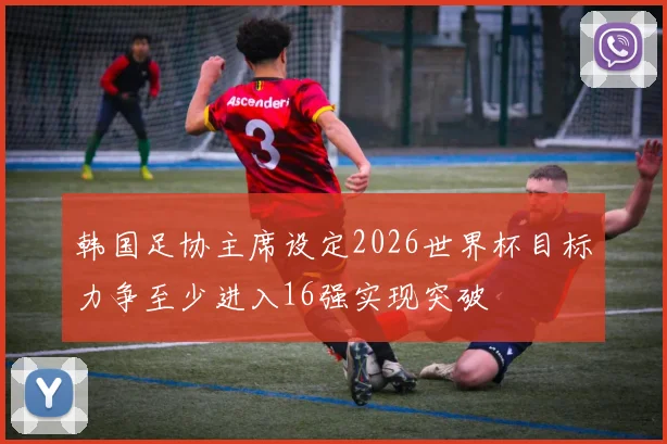 韩国足协主席设定2026世界杯目标力争至少进入16强实现突破